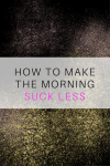 HOW TO MAKE THE MORNING SUCK LESS